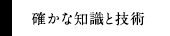 確かな知識と技術