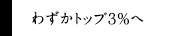 わずかトップ3％へ